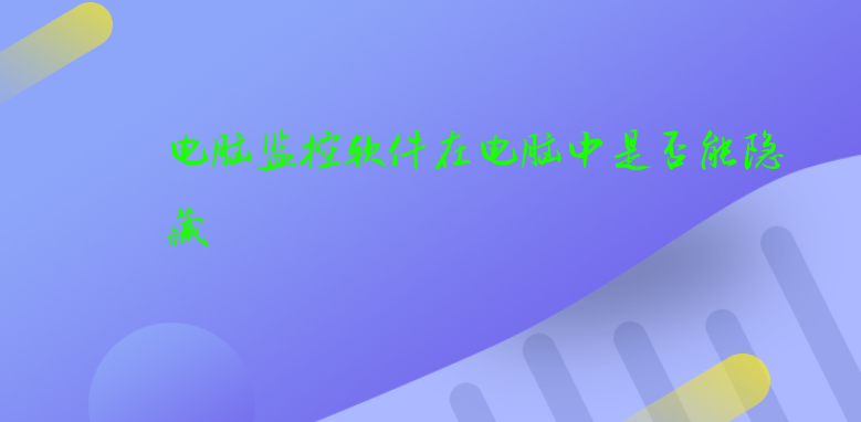 电脑监控软件在电脑中是否能隐藏