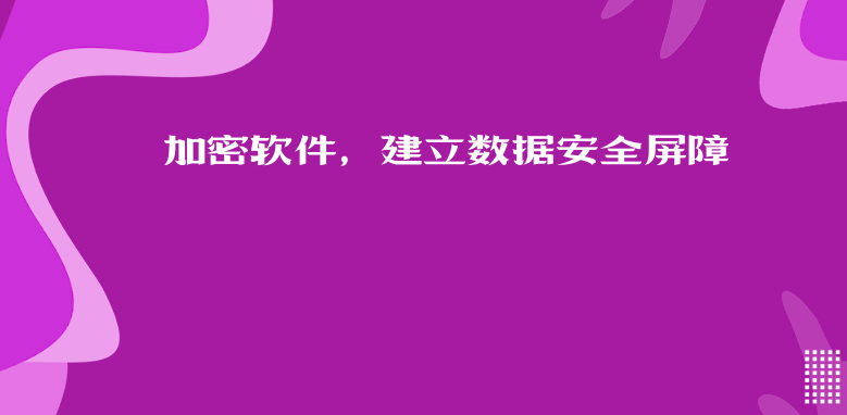 加密软件，建立数据安全屏障