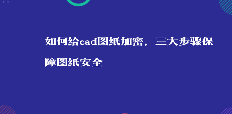 如何给cad图纸加密，三大步骤保障图纸安全