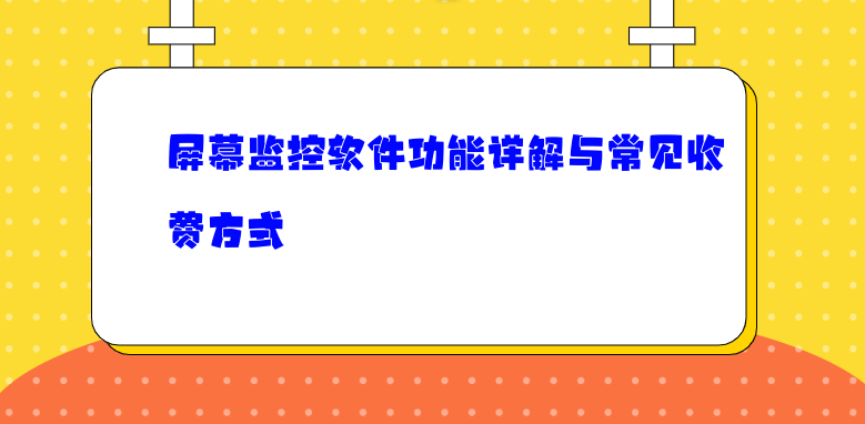 屏幕监控软件功能详解与常见收费方式