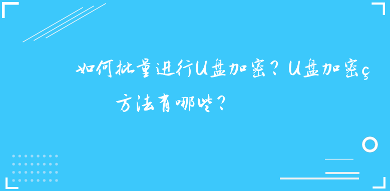 如何批量进行U盘加密？U盘加密的方法有哪些？