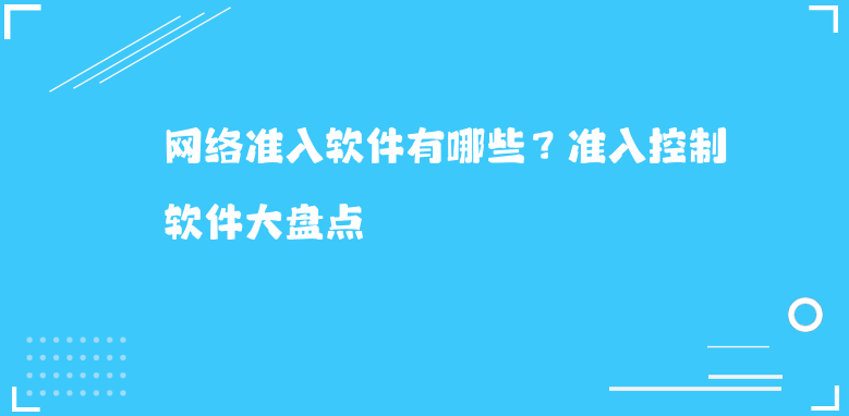 网络准入软件有哪些？准入控制软件大盘点