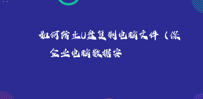 如何防止U盘复制电脑文件（保护企业电脑数据安